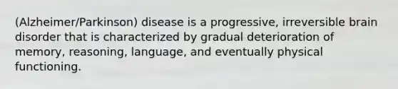 (Alzheimer/Parkinson) disease is a progressive, irreversible brain disorder that is characterized by gradual deterioration of memory, reasoning, language, and eventually physical functioning.