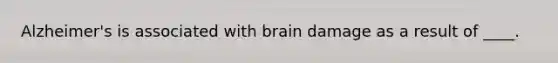 Alzheimer's is associated with brain damage as a result of ____.