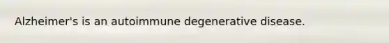 Alzheimer's is an autoimmune degenerative disease.