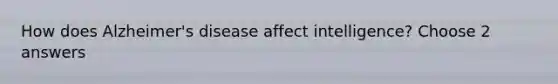 How does Alzheimer's disease affect intelligence? Choose 2 answers