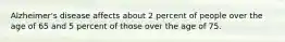 Alzheimer's disease affects about 2 percent of people over the age of 65 and 5 percent of those over the age of 75.