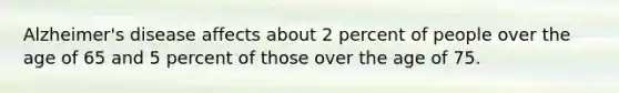 Alzheimer's disease affects about 2 percent of people over the age of 65 and 5 percent of those over the age of 75.