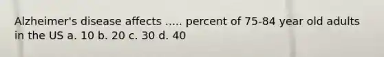 Alzheimer's disease affects ..... percent of 75-84 year old adults in the US a. 10 b. 20 c. 30 d. 40