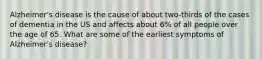 Alzheimer's disease is the cause of about two-thirds of the cases of dementia in the US and affects about 6% of all people over the age of 65. What are some of the earliest symptoms of Alzheimer's disease?