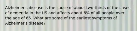 Alzheimer's disease is the cause of about two-thirds of the cases of dementia in the US and affects about 6% of all people over the age of 65. What are some of the earliest symptoms of Alzheimer's disease?