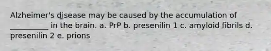 Alzheimer's disease may be caused by the accumulation of __________ in the brain. a. PrP b. presenilin 1 c. amyloid fibrils d. presenilin 2 e. prions