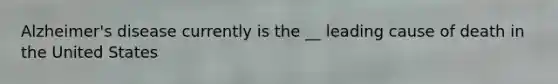 Alzheimer's disease currently is the __ leading cause of death in the United States