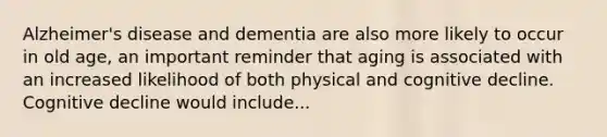 Alzheimer's disease and dementia are also more likely to occur in old age, an important reminder that aging is associated with an increased likelihood of both physical and cognitive decline. Cognitive decline would include...