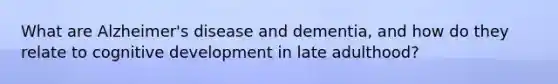 What are <a href='https://www.questionai.com/knowledge/kn4Mm8ylbN-alzheimers-disease' class='anchor-knowledge'>alzheimer's disease</a> and dementia, and how do they relate to cognitive <a href='https://www.questionai.com/knowledge/kbpNpe2Zvv-development-in-late-adulthood' class='anchor-knowledge'>development in late adulthood</a>?