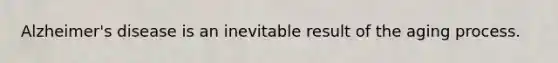 Alzheimer's disease is an inevitable result of the aging process.