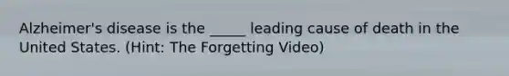 Alzheimer's disease is the _____ leading cause of death in the United States. (Hint: The Forgetting Video)