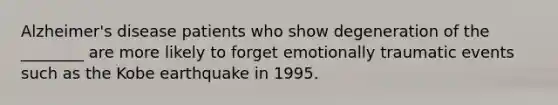 Alzheimer's disease patients who show degeneration of the ________ are more likely to forget emotionally traumatic events such as the Kobe earthquake in 1995.