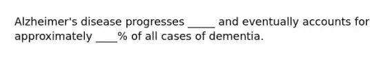 Alzheimer's disease progresses _____ and eventually accounts for approximately ____% of all cases of dementia.