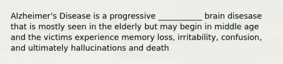 Alzheimer's Disease is a progressive ___________ brain disesase that is mostly seen in the elderly but may begin in middle age and the victims experience memory loss, irritability, confusion, and ultimately hallucinations and death