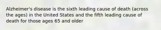 Alzheimer's disease is the sixth leading cause of death (across the ages) in the United States and the fifth leading cause of death for those ages 65 and older