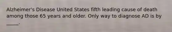 Alzheimer's Disease United States fifth leading cause of death among those 65 years and older. Only way to diagnose AD is by _____.