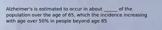 Alzheimer's is estimated to occur in about ______ of the population over the age of 65, which the incidence increasing with age over 50% in people beyond age 85