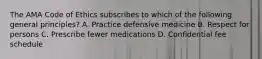 The AMA Code of Ethics subscribes to which of the following general principles? A. Practice defensive medicine B. Respect for persons C. Prescribe fewer medications D. Confidential fee schedule