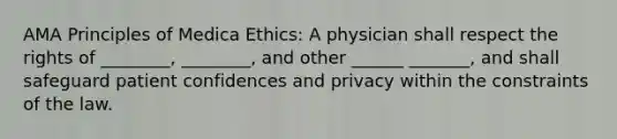 AMA Principles of Medica Ethics: A physician shall respect the rights of ________, ________, and other ______ _______, and shall safeguard patient confidences and privacy within the constraints of the law.