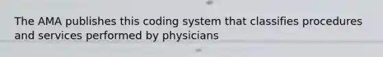 The AMA publishes this coding system that classifies procedures and services performed by physicians