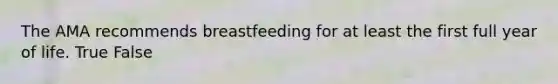 The AMA recommends breastfeeding for at least the first full year of life. True False