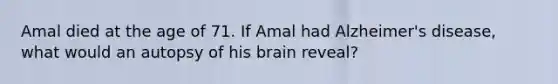 Amal died at the age of 71. If Amal had Alzheimer's disease, what would an autopsy of his brain reveal?