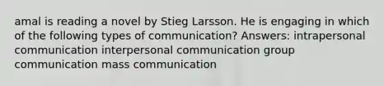 amal is reading a novel by Stieg Larsson. He is engaging in which of the following types of communication? Answers: intrapersonal communication interpersonal communication group communication mass communication