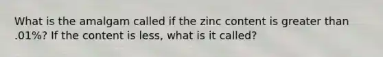 What is the amalgam called if the zinc content is greater than .01%? If the content is less, what is it called?