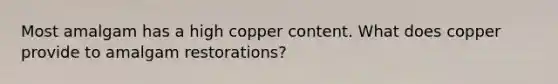 Most amalgam has a high copper content. What does copper provide to amalgam restorations?