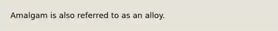 Amalgam is also referred to as an alloy.