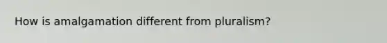 How is amalgamation different from pluralism?