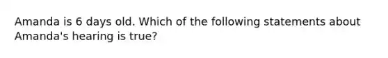 Amanda is 6 days old. Which of the following statements about Amanda's hearing is true?