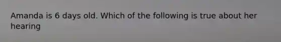 Amanda is 6 days old. Which of the following is true about her hearing