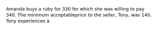 Amanda buys a ruby for 330 for which she was willing to pay 340. The minimum acceptableprice to the seller, Tony, was 140. Tony experiences a