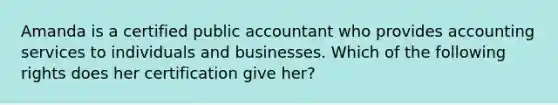 Amanda is a certified public accountant who provides accounting services to individuals and businesses. Which of the following rights does her certification give her?