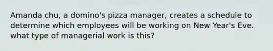 Amanda chu, a domino's pizza manager, creates a schedule to determine which employees will be working on New Year's Eve. what type of managerial work is this?