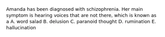 Amanda has been diagnosed with schizophrenia. Her main symptom is hearing voices that are not there, which is known as a A. word salad B. delusion C. paranoid thought D. rumination E. hallucination