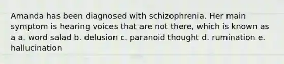 Amanda has been diagnosed with schizophrenia. Her main symptom is hearing voices that are not there, which is known as a a. word salad b. delusion c. paranoid thought d. rumination e. hallucination