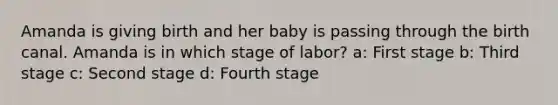 Amanda is giving birth and her baby is passing through the birth canal. Amanda is in which stage of labor? a: First stage b: Third stage c: Second stage d: Fourth stage