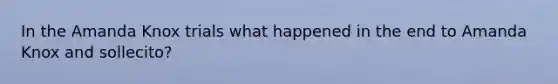 In the Amanda Knox trials what happened in the end to Amanda Knox and sollecito?