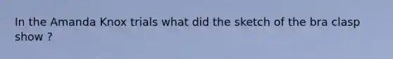 In the Amanda Knox trials what did the sketch of the bra clasp show ?