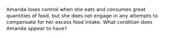 Amanda loses control when she eats and consumes great quantities of food, but she does not engage in any attempts to compensate for her excess food intake. What condition does Amanda appear to have?