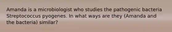 Amanda is a microbiologist who studies the pathogenic bacteria Streptococcus pyogenes. In what ways are they (Amanda and the bacteria) similar?