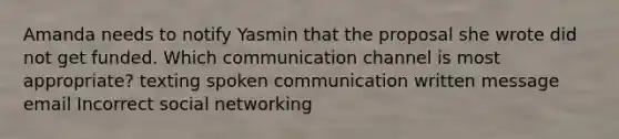 Amanda needs to notify Yasmin that the proposal she wrote did not get funded. Which communication channel is most appropriate? texting spoken communication written message email Incorrect social networking