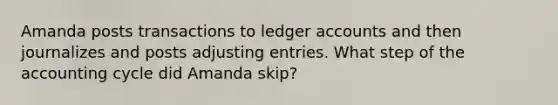 Amanda posts transactions to ledger accounts and then journalizes and posts <a href='https://www.questionai.com/knowledge/kGxhM5fzgy-adjusting-entries' class='anchor-knowledge'>adjusting entries</a>. What step of <a href='https://www.questionai.com/knowledge/k10xCJF4P3-the-accounting-cycle' class='anchor-knowledge'>the accounting cycle</a> did Amanda skip?