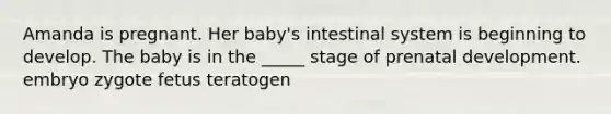 Amanda is pregnant. Her baby's intestinal system is beginning to develop. The baby is in the _____ stage of prenatal development. embryo zygote fetus teratogen