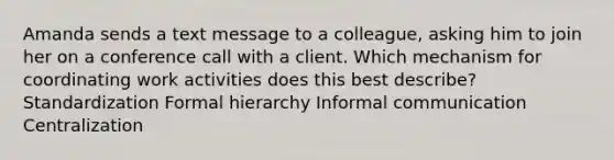 Amanda sends a text message to a colleague, asking him to join her on a conference call with a client. Which mechanism for coordinating work activities does this best describe? Standardization Formal hierarchy Informal communication Centralization