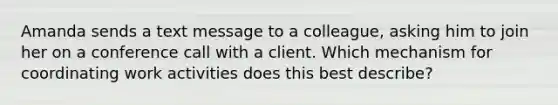 Amanda sends a text message to a colleague, asking him to join her on a conference call with a client. Which mechanism for coordinating work activities does this best describe?