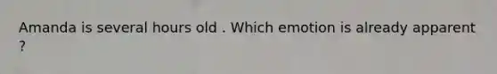 Amanda is several hours old . Which emotion is already apparent ?
