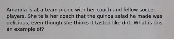 Amanda is at a team picnic with her coach and fellow soccer players. She tells her coach that the quinoa salad he made was delicious, even though she thinks it tasted like dirt. What is this an example of?